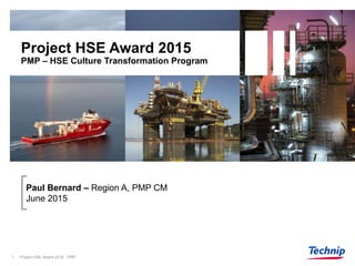 Project HSE Award 2015
PMP – HSE Culture Transformation Program
Paul Bernard – Region A, PMP CM
June 2015
Project HSE Award 2015 - PMP1
 