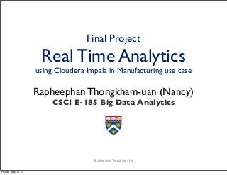 Final Project

Real Time Analytics

using Cloudera Impala in Manufacturing use case

Rapheephan Thongkham-uan (Nancy)
CSCI E-185 Big Data Analytics

@Rapheephan Thongkham-Uan

Friday, May 10, 13

 