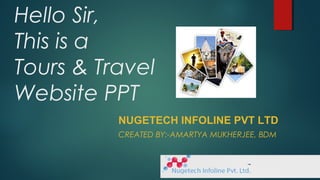 Hello Sir,
This is a
Tours & Travel
Website PPT
NUGETECH INFOLINE PVT LTD
CREATED BY:-AMARTYA MUKHERJEE, BDM
 