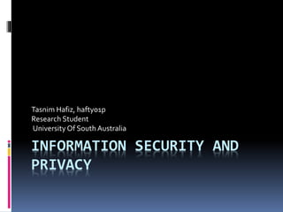 INFORMATION SECURITY AND
PRIVACY
Tasnim Hafiz, hafty01p
Research Student
University Of South Australia
 