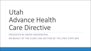 Utah
Advance Health
Care Directive
PRESENTED BY EMORY WOGENSTAHL
ON BEHALF OF THE ELDER LAW SECTION OF THE UTAH STATE BAR
 