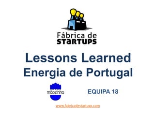 Lessons Learned
Energia de Portugal
www.fabricadestartups.com
EQUIPA 18
 