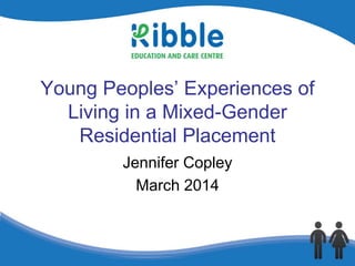 Young Peoples’ Experiences of
Living in a Mixed-Gender
Residential Placement
Jennifer Copley
March 2014
 