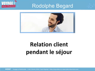 #VEM7 Voyage en Multimédia | 4 & 5 Février 2016 | Saint-Raphaël - Slides disponibles sur www.salon-etourisme.com
Rodolphe Begard
Relation client
pendant le séjour
 