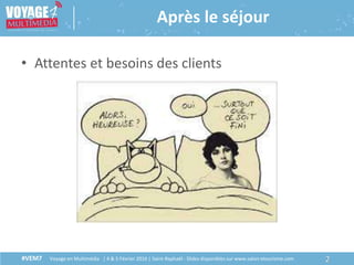 #VEM7 Voyage en Multimédia | 4 & 5 Février 2016 | Saint-Raphaël - Slides disponibles sur www.salon-etourisme.com 2#VEM7 Voyage en Multimédia | 4 & 5 Février 2016 | Saint-Raphaël - Slides disponibles sur www.salon-etourisme.com
Après le séjour
• Attentes et besoins des clients
 