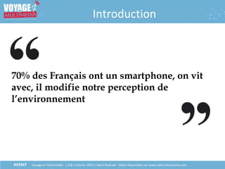 #VEM7 Voyage en Multimédia | 4 & 5 Février 2016 | Saint-Raphaël - Slides disponibles sur www.salon-etourisme.com
Introduction
70% des Français ont un smartphone, on vit
avec, il modifie notre perception de
l’environnement
 