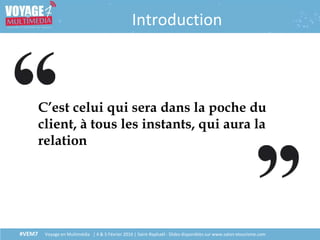 #VEM7 Voyage en Multimédia | 4 & 5 Février 2016 | Saint-Raphaël - Slides disponibles sur www.salon-etourisme.com
Introduction
C’est celui qui sera dans la poche du
client, à tous les instants, qui aura la
relation
 