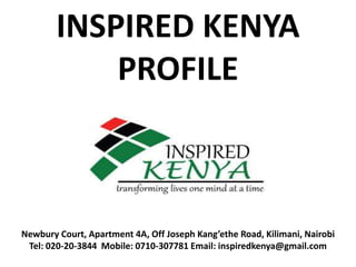 INSPIRED KENYA
PROFILE
Newbury Court, Apartment 4A, Off Joseph Kang’ethe Road, Kilimani, Nairobi
Tel: 020-20-3844 Mobile: 0710-307781 Email: inspiredkenya@gmail.com
 