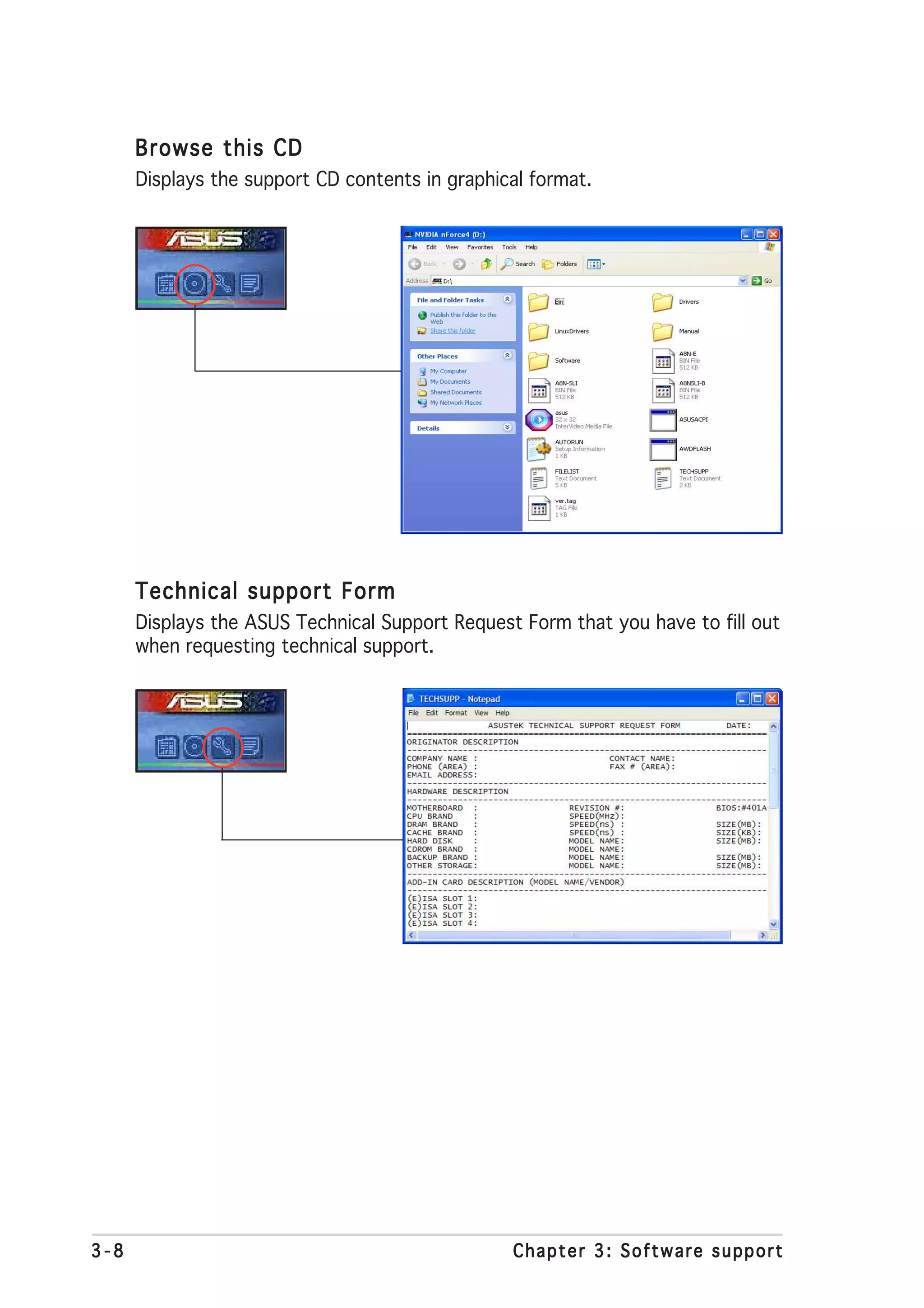 Browse this CD
      Displays the support CD contents in graphical format.




      Technical support Form
      Displays the ASUS Technical Support Request Form that you have to fill out
      when requesting technical support.




3-8                                              Chapter 3: Software support
 