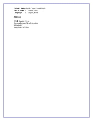 Father’s Name: Prem Chand Prasad Singh
Date of Birth : 19 June 1986
Languages : English, Hindi
Address:
#50/2, Shanthi Nivas
Byrappa Layout, New Extension,
Whitefield
Bangalore- 5600066
 