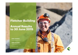 Fletcher Building
Annual Results
to 30 June 2015
MARK ADAMSON
Chief Executive Officer
GERRY BOLLMAN
Chief Financial Officer
19 August 2015
 