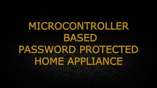 MICROCONTROLLER
BASED
PASSWORD PROTECTED
HOME APPLIANCE
 