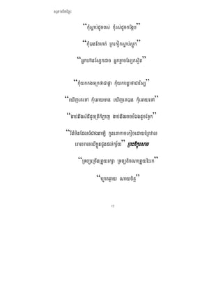 ܱʲٷμ

                  “kMusøab;dUcBs; kMurs;dUckEgáb”
                  “kMu)anEtmat; Rtekoksøab;sþÚk”
               “Gñkha‘nEs,kdac GñkxøacEs,ksVit”

              “kMuykkgcRkfaCapáa kMuykbnøafaCaés,”
       “eXIjeKeTA kMueGayxan eXIjeK)an kMueGayeTA”
        “gab;nwgsMdIdUcRtIkMPøaj gab;nwgGacm_ÉgdUcExVk”
       “rInMminEdlFMCagnaLi kUneKakacekocedayéRBval
            eralralQWxøÜnCYndl;kS½y” RBHPikçúesam
                “RTBüeRcInRBYyrkSa RTBüticNaRBYyriHrk”

                         “Xøatq¶ay Naycitþ”


                                 12
 