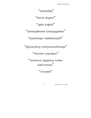 Khmer Proverbs



                  “Bgman;kMuCl;nwgfμ”
              “TMBk;vaeTA eTIbeBñAvamk”
                “GnÞg;Evg kMurkqñaMgEvg”
 “kMueGaymnusSxwglagcan kMueGaymnusSXøandaM)ay”
    “GUsTUkkMueGayl¥an cab;RtI)ankMueGayl¥k;Twk”

“eFIVERseGayemIlesμA Tukdak;kUnecAeGayemIlepAsnþan”
          “Twk)ak;eTATab buNü)at;d,it)ab”
     “kMuedkcaMsMNag kMuek¥gk¥agcaMbueBV xMrkkMuTMenr
                ereronriHecHeGayRKb;”
                   “tk;²eBjbMBg;”


                         9               eroberogeday b‘uncan; suRksirI
 