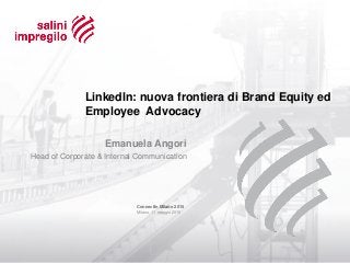 Emanuela Angori
ConnectIn Milano 2015
Milano, 11 maggio 2015
Head of Corporate & Internal Communication
LinkedIn: nuova frontiera di Brand Equity ed
Employee Advocacy
 