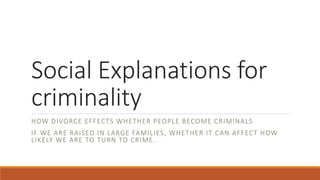 Social Explanations for
criminality
HOW DIVORCE EFFECTS WHETHER PEOPLE BECOME CRIMINALS
IF WE ARE RAISED IN LARGE FAMILIES, WHETHER IT CAN AFFECT HOW
LIKELY WE ARE TO TURN TO CRIME.
 
