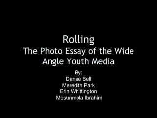 Rolling
The Photo Essay of the Wide
Angle Youth Media
By:
Danae Bell
Meredith Park
Erin Whittington
Mosunmola Ibrahim
 