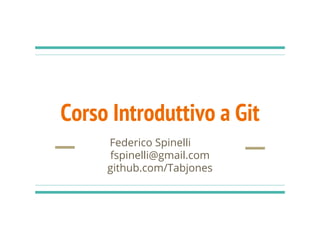 Corso Introduttivo a Git
Federico Spinelli
fspinelli@gmail.com
github.com/Tabjones
 