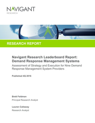Navigant Research Leaderboard Report:
Demand Response Management Systems
Assessment of Strategy and Execution for Nine Demand
Response Management System Providers
Published 4Q 2016
Brett Feldman
Principal Research Analyst
Lauren Callaway
Research Analyst
RESEARCH REPORT
 