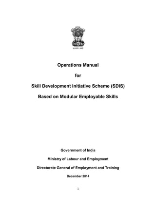 Operations Manual
for
Skill Development Initiative Scheme (SDIS)
Based on Modular Employable Skills
Government of India
Ministry of Labour and Employment
Directorate General of Employment and Training
December 2014
1
 