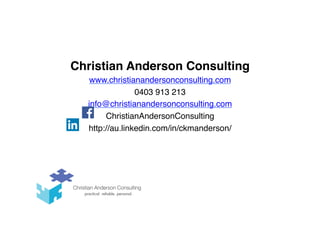 Christian Anderson Consulting
www.christianandersonconsulting.com
0403 913 213
info@christianandersonconsulting.com
ChristianAndersonConsulting
http://au.linkedin.com/in/ckmanderson/
 