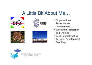 A Little Bit About Me…
ü Organisa(onal	
  
Performance	
  
Improvement	
  
ü Workshop	
  Facilita(on	
  
and	
  Training	
  
ü Behavioural	
  Proﬁling	
  
ü Personal	
  Development	
  
Coaching	
  
 