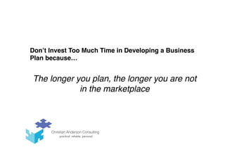 Don’t Invest Too Much Time in Developing a Business
Plan because…
The longer you plan, the longer you are not
in the marketplace
 