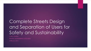Complete Streets Design
and Separation of Users for
Safety and Sustainability
CARLY QUEEN
TRAFFIC ENGINEERING (CEE 6603)
APRIL 22, 2015
 