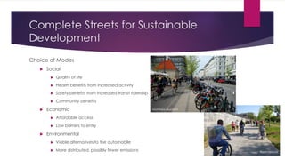 Complete Streets for Sustainable
Development
Choice of Modes
 Social
 Quality of life
 Health benefits from increased activity
 Safety benefits from increased transit ridership
 Community benefits
 Economic
 Affordable access
 Low barriers to entry
 Environmental
 Viable alternatives to the automobile
 More distributed, possibly fewer emissions Ryan Gravel
Matthew Blackett
 