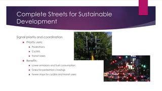 Complete Streets for Sustainable
Development
Signal priority and coordination
 Priority users:
 Pedestrians
 Cyclists
 Transit riders
 Benefits:
 Lower emissions and fuel consumption
 Gaps for pedestrian crossings
 Fewer stops for cyclists and transit users
MTC
CBS News
 