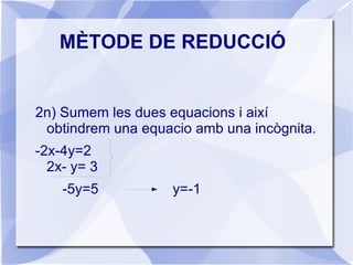 MÈTODE DE REDUCCIÓ Consisteix en trobar un sistema equivalent,és a dir amb la mateixa solució a base d'equacions equivalents. Exemple: x+2y=-1 2x -y=3 