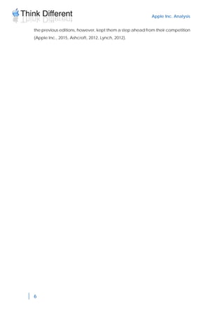 Apple Inc. Analysis
6
the previous editions, however, kept them a step ahead from their competition
(Apple Inc., 2015, Ashcroft, 2012, Lynch, 2012).
 