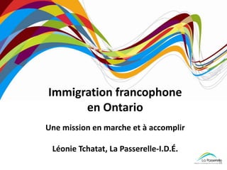 Immigration francophone
      en Ontario
Une mission en marche et à accomplir

 Léonie Tchatat, La Passerelle-I.D.É.
 