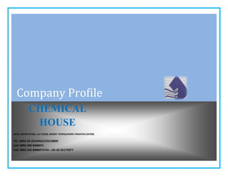 Company Profile
CHEMICAL
HOUSE
23-M, SHEIKH PLAZA, 1st FLOOR, MODEL TOWNLAHORE-PAKISTAN (54700)
TEL: 0092-42-35164522/35218800
Cell: 0092 300 8408471
Cell: 0092 345 8408471FAX: +92-42-35172977
 