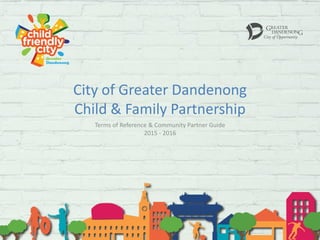 City of Greater Dandenong
Child & Family Partnership
Terms of Reference & Community Partner Guide
2015 - 2016
 