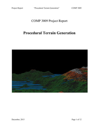 Project Report “Procedural Terrain Generation” COMP 3009 
 
 
 
COMP 3009 Project Report 
 
 
Procedural Terrain Generation 
 
 
 
 
 
 
 
 
December, 2015 Page 1 of 12 
 