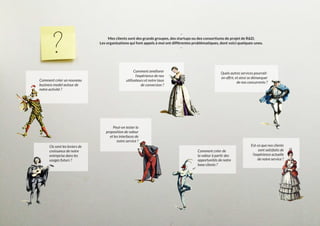 -
Mes clients sont des grands groupes, des startups ou des consortiums de projet de R&D.
Les organisations qui font appels à moi ont différentes problématiques, dont voici quelques-unes.
-
Comment améliorer
l’expérience de nos
utilisateurs et notre taux
de conversion ?
Où sont les leviers de
croissance de notre
entreprise dans les
usages futurs ?
Est-ce que nos clients
sont satisfaits de
l’expérience actuelle
de notre service ?
Quels autres services pourrait-
on offrir, et ainsi se démarquer
de nos concurrents ?
Comment créer de
la valeur à partir des
opportunités de notre
base clients ?
Peut-on tester la
proposition de valeur
et les interfaces de
notre service ?
Comment créer un nouveau
business model autour de
notre activité ?
 