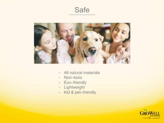 Safe
-  All natural materials
-  Non–toxic
-  Eco–friendly
-  Lightweight
-  Kid & pet–friendly
 