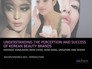 AMONGST CONSUMERS FROM CHINA, HONG KONG, SINGAPORE AND TAIWAN
UNDERSTANDING THE PERCEPTION AND SUCCESS
OF KOREAN BEAUTY BRANDS
NIELSEN RESEARCH 2015 - INTRODUCTION
 