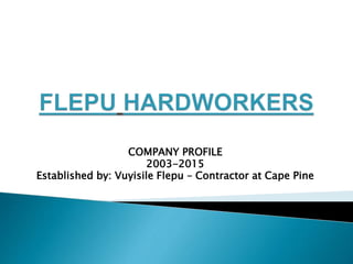 COMPANY PROFILE
2003-2015
Established by: Vuyisile Flepu – Contractor at Cape Pine
 