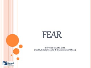 FEAR
Delivered by John Gold
(Health, Safety, Security & Environmental Officer)
 