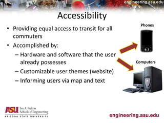Accessibility
• Providing equal access to transit for all
commuters
• Accomplished by:
– Hardware and software that the user
already possesses
– Customizable user themes (website)
– Informing users via map and text
Phones
Computers
 