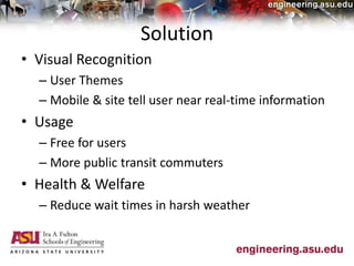 Solution
• Visual Recognition
– User Themes
– Mobile & site tell user near real-time information
• Usage
– Free for users
– More public transit commuters
• Health & Welfare
– Reduce wait times in harsh weather
 