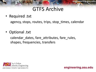 GTFS Archive
• Required .txt
agency, stops, routes, trips, stop_times, calendar
• Optional .txt
calendar_dates, fare_attributes, fare_rules,
shapes, frequencies, transfers
 