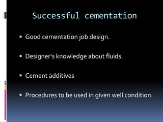 Successful cementation
 Good cementation job design.
 Designer’s knowledge about fluids.
 Cement additives
 Procedures to be used in given well condition
 