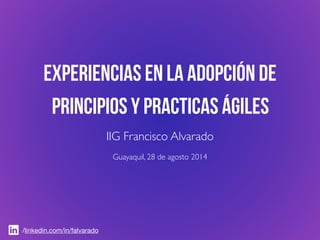 experiencias en la adopción de
principios y practicas ágiles
IIG Francisco Alvarado
Guayaquil, 28 de agosto 2014
/linkedin.com/in/falvarado
 