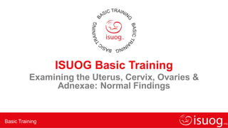 Basic Training
ISUOG Basic Training
Examining the Uterus, Cervix, Ovaries &
Adnexae: Normal Findings
 