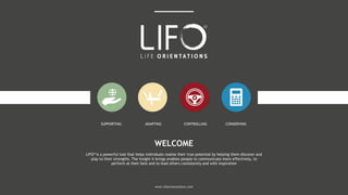 WELCOME
LIFO® is a powerful tool that helps individuals realise their true potential by helping them discover and
play to their strengths. The insight it brings enables people to communicate more effectively, to
perform at their best and to lead others consistently and with inspiration
www.lifeorientations.com
CONSERVINGCONTROLLINGSUPPORTING ADAPTING
 