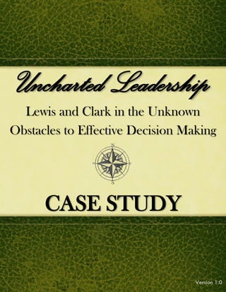 P a g e | 1
Uncharted Leadership
Lewis and Clark in the Unknown
Obstacles to Effective Decision Making
Version 1.0
CASE STUDY
 