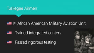 Tuskegee Airmen
1st African American Military Aviation Unit
Trained integrated centers
Passed rigorous testing
 